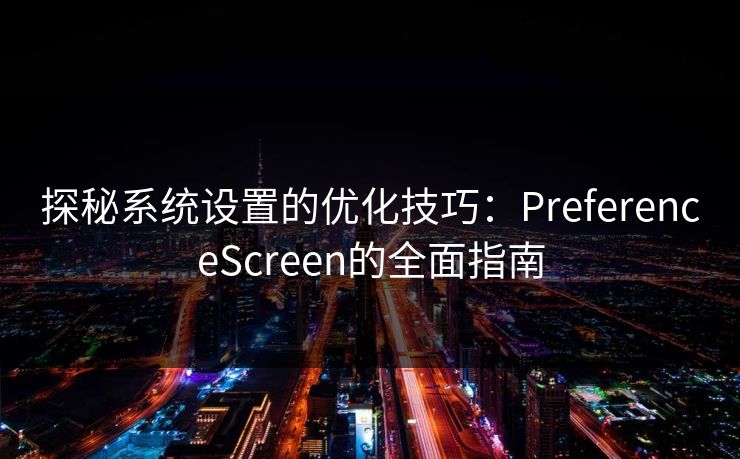 探秘系统设置的优化技巧:PreferenceScreen的全面指南 探秘系统设置的优化技巧:PreferenceScreen的全面指南