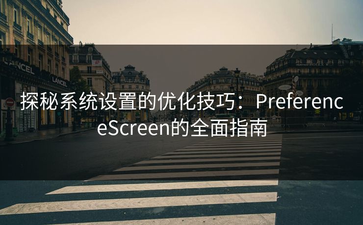 探秘系统设置的优化技巧:PreferenceScreen的全面指南 探秘系统设置的优化技巧:PreferenceScreen的全面指南