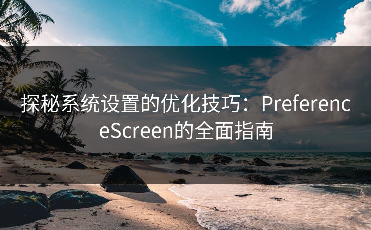 探秘系统设置的优化技巧:PreferenceScreen的全面指南 探秘系统设置的优化技巧:PreferenceScreen的全面指南