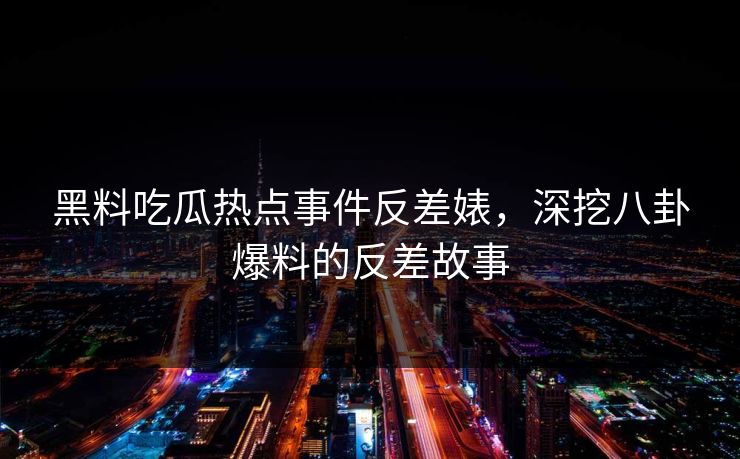 黑料吃瓜热点事件反差婊,深挖八卦爆料的反差故事 黑料吃瓜热点事件反差婊,深挖八卦爆料的反差故事