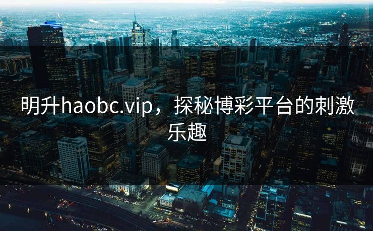 明升haobc.vip，探秘博彩平台的刺激乐趣