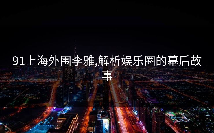 91上海外围李雅,解析娱乐圈的幕后故事