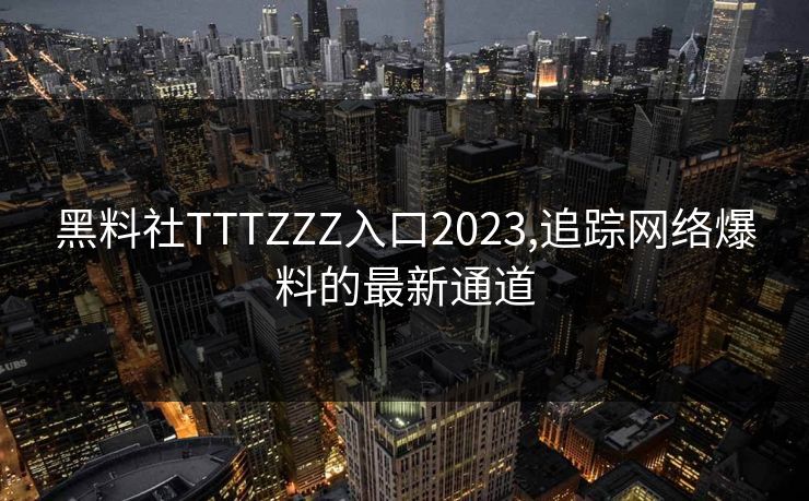 黑料社TTTZZZ入口2023,追踪网络爆料的最新通道 黑料社TTTZZZ入口2023,追踪网络爆料的最新通道