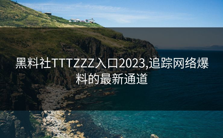 黑料社TTTZZZ入口2023,追踪网络爆料的最新通道 黑料社TTTZZZ入口2023,追踪网络爆料的最新通道