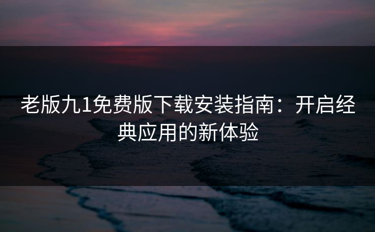 老版九1免费版下载安装指南：开启经典应用的新体验