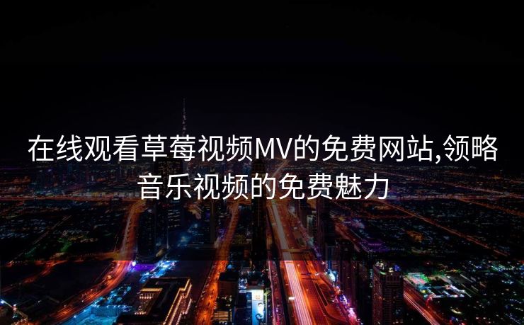 在线观看草莓视频MV的免费网站,领略音乐视频的免费魅力 在线观看草莓视频MV的免费网站,领略音乐视频的免费魅力