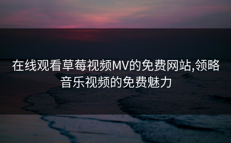 在线观看草莓视频MV的免费网站,领略音乐视频的免费魅力 在线观看草莓视频MV的免费网站,领略音乐视频的免费魅力