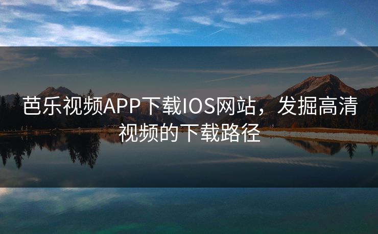 芭乐视频APP下载IOS网站,发掘高清视频的下载路径 芭乐视频APP下载IOS网站,发掘高清视频的下载路径