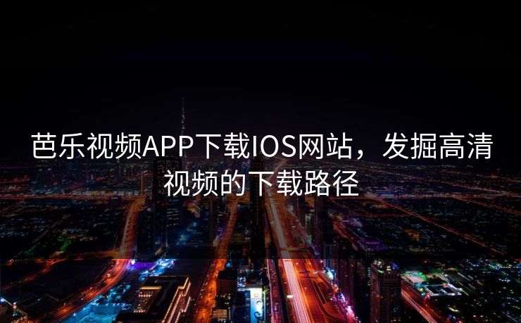 芭乐视频APP下载IOS网站,发掘高清视频的下载路径 芭乐视频APP下载IOS网站,发掘高清视频的下载路径