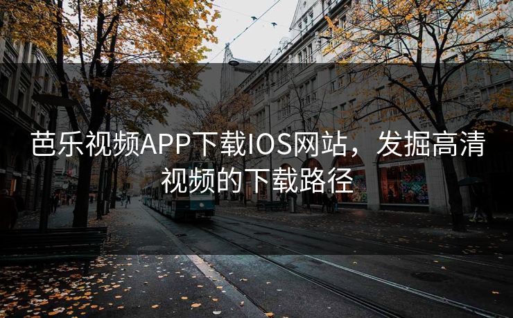 芭乐视频APP下载IOS网站,发掘高清视频的下载路径 芭乐视频APP下载IOS网站,发掘高清视频的下载路径