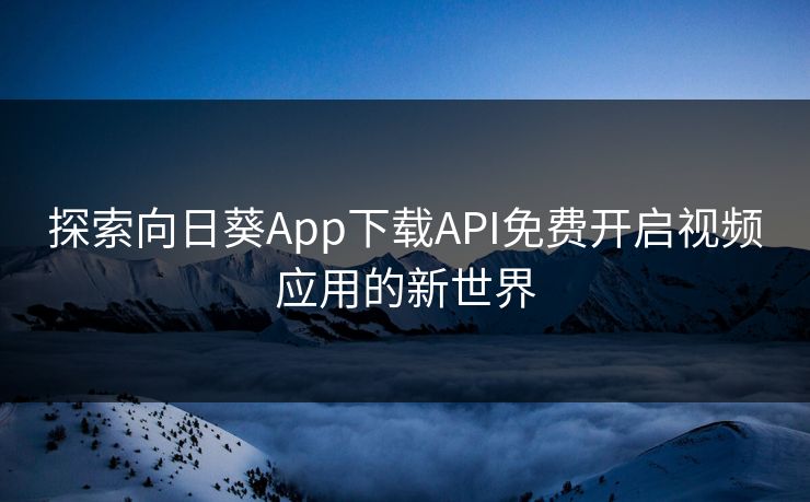 探索向日葵App下载API免费开启视频应用的新世界 探索向日葵App下载API免费开启视频应用的新世界