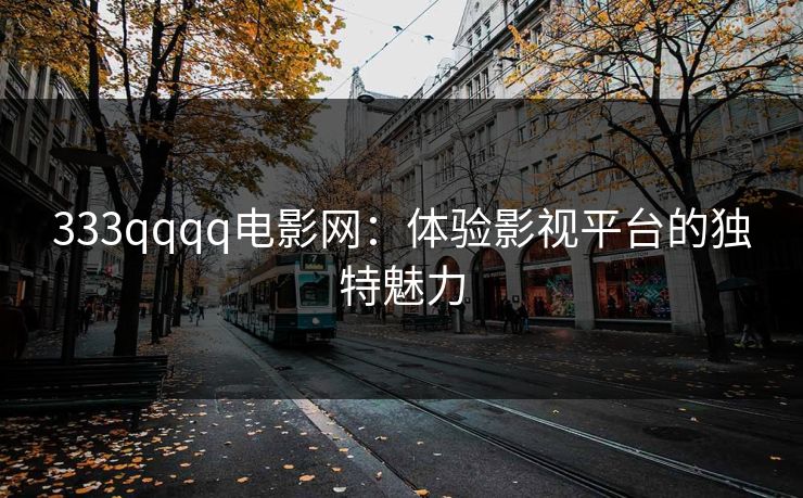333qqqq电影网:体验影视平台的独特魅力 333qqqq电影网:体验影视平台的独特魅力