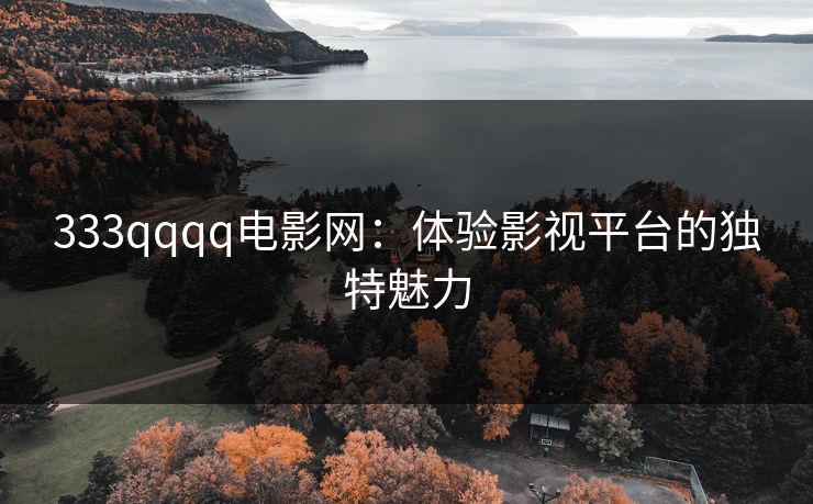 333qqqq电影网:体验影视平台的独特魅力 333qqqq电影网:体验影视平台的独特魅力