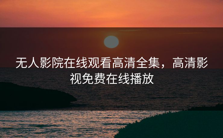 无人影院在线观看高清全集,高清影视免费在线播放 无人影院在线观看高清全集,高清影视免费在线播放