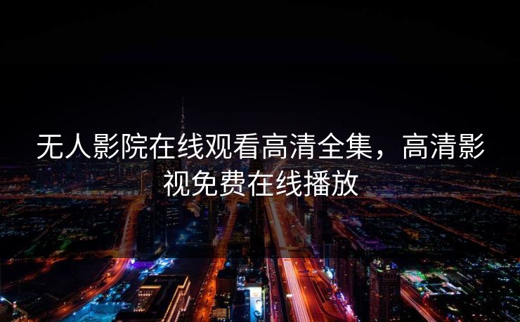 无人影院在线观看高清全集,高清影视免费在线播放 无人影院在线观看高清全集,高清影视免费在线播放