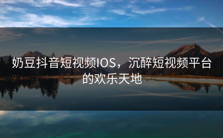 奶豆抖音短视频IOS,沉醉短视频平台的欢乐天地 奶豆抖音短视频IOS,沉醉短视频平台的欢乐天地