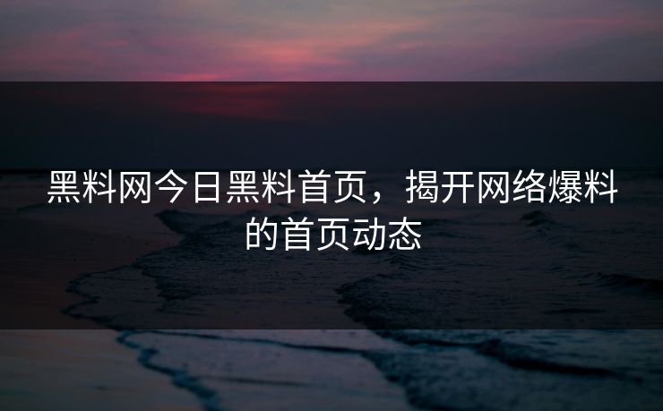 黑料网今日黑料首页,揭开网络爆料的首页动态 黑料网今日黑料首页,揭开网络爆料的首页动态