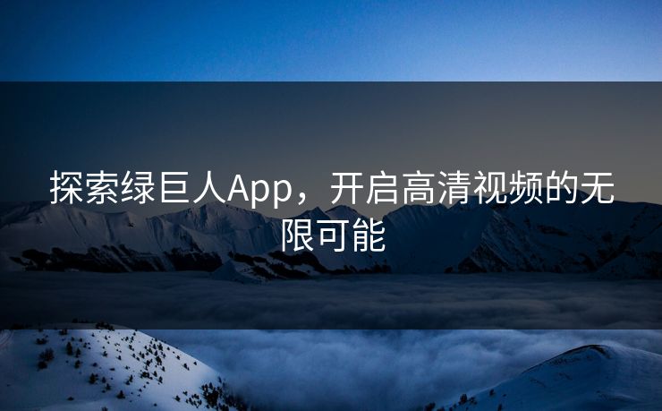 探索绿巨人App,开启高清视频的无限可能 探索绿巨人App,开启高清视频的无限可能