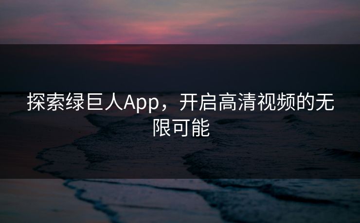 探索绿巨人App,开启高清视频的无限可能 探索绿巨人App,开启高清视频的无限可能