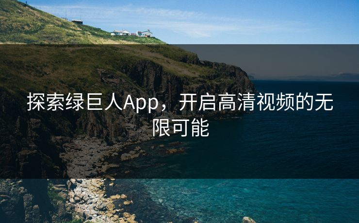 探索绿巨人App,开启高清视频的无限可能 探索绿巨人App,开启高清视频的无限可能