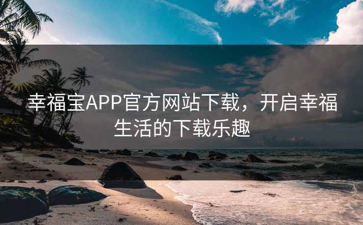 幸福宝APP官方网站下载，开启幸福生活的下载乐趣