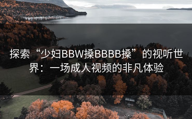探索“少妇BBW搡BBBB搡”的视听世界：一场成人视频的非凡体验
