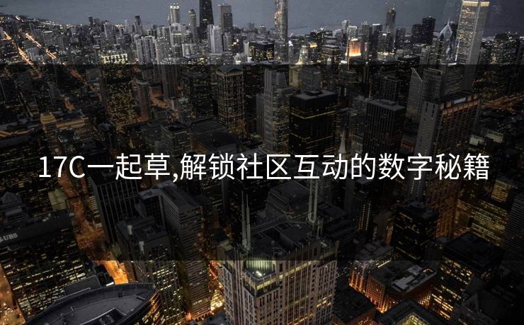 17C一起草,解锁社区互动的数字秘籍 17C一起草,解锁社区互动的数字秘籍