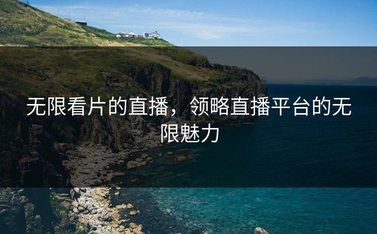 无限看片的直播,领略直播平台的无限魅力