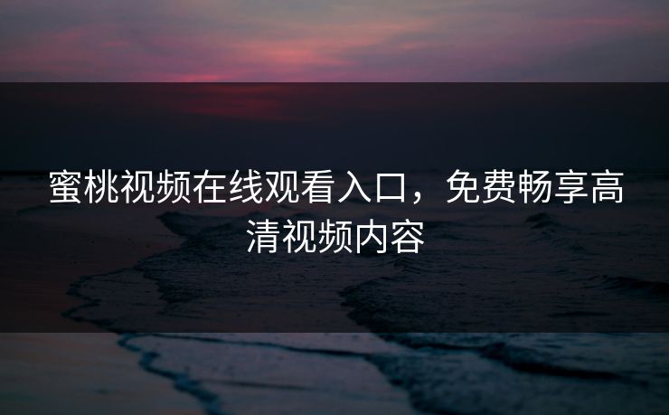 蜜桃视频在线观看入口,免费畅享高清视频内容 蜜桃视频在线观看入口,免费畅享高清视频内容