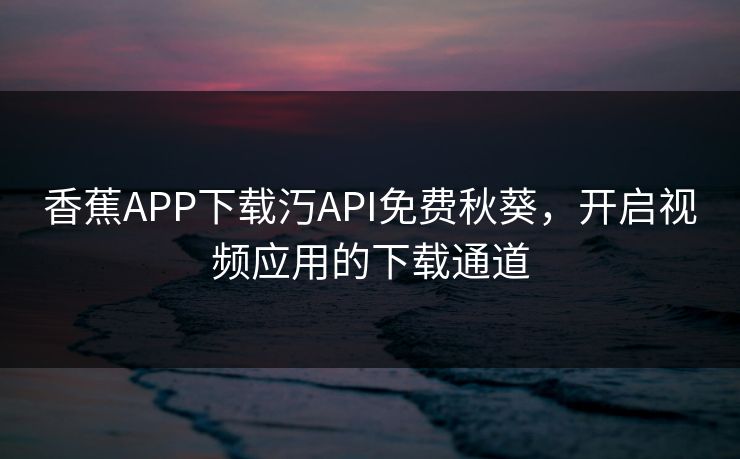 香蕉APP下载汅API免费秋葵,开启视频应用的下载通道