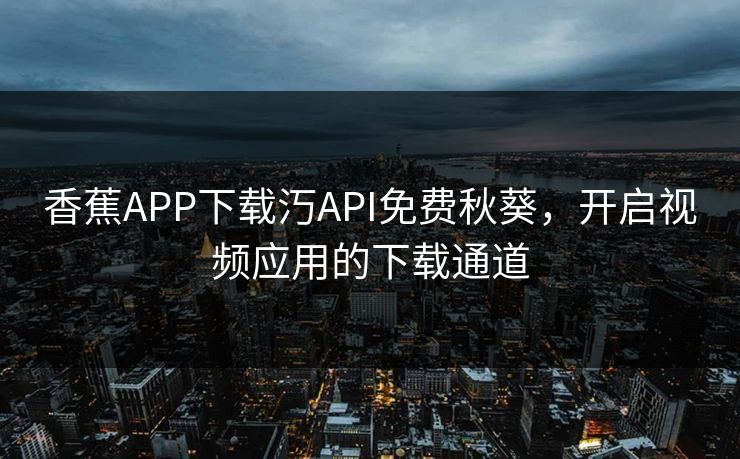 香蕉APP下载汅API免费秋葵,开启视频应用的下载通道 香蕉APP下载汅API免费秋葵,开启视频应用的下载通道