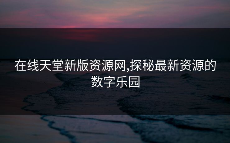 在线天堂新版资源网,探秘最新资源的数字乐园 在线天堂新版资源网,探秘最新资源的数字乐园