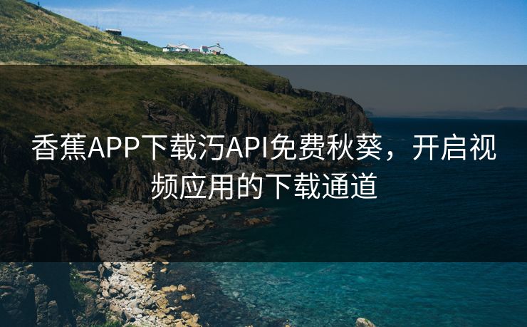 香蕉APP下载汅API免费秋葵,开启视频应用的下载通道 香蕉APP下载汅API免费秋葵,开启视频应用的下载通道