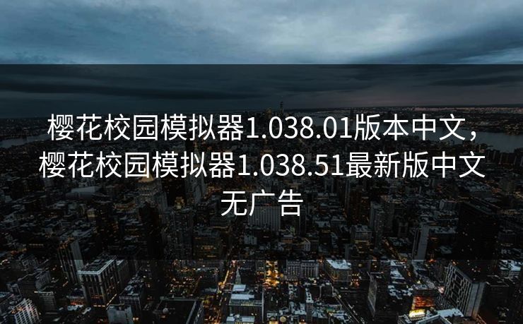 樱花校园模拟器1.038.01版本中文,樱花校园模拟器1.038.51最新版中文无广告 樱花校园模拟器1.038.01版本中文,樱花校园模拟器1.038.51最新版中文无广告