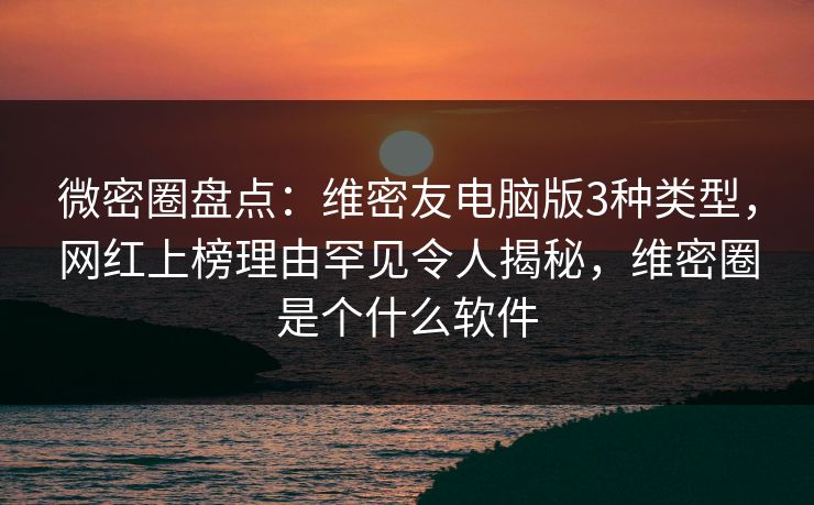 微密圈盘点：维密友电脑版3种类型，网红上榜理由罕见令人揭秘，维密圈是个什么软件