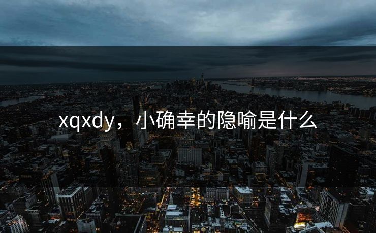 xqxdy,小确幸的隐喻是什么 xqxdy,小确幸的隐喻是什么