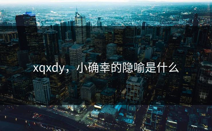 xqxdy,小确幸的隐喻是什么 xqxdy,小确幸的隐喻是什么