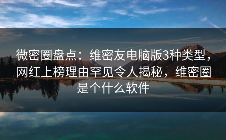 微密圈盘点：维密友电脑版3种类型，网红上榜理由罕见令人揭秘，维密圈是个什么软件