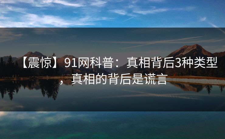【震惊】91网科普：真相背后3种类型，真相的背后是谎言