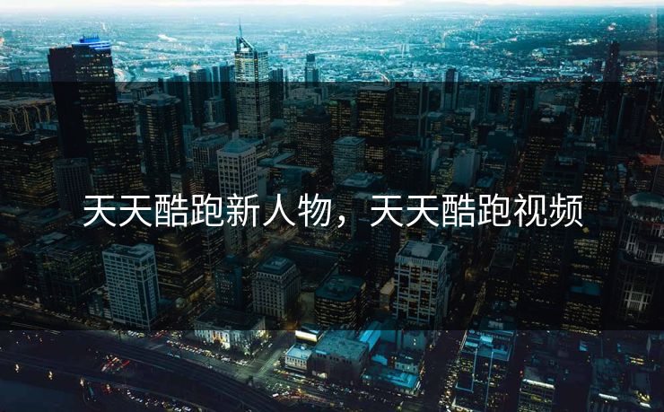 天天酷跑新人物，天天酷跑视频