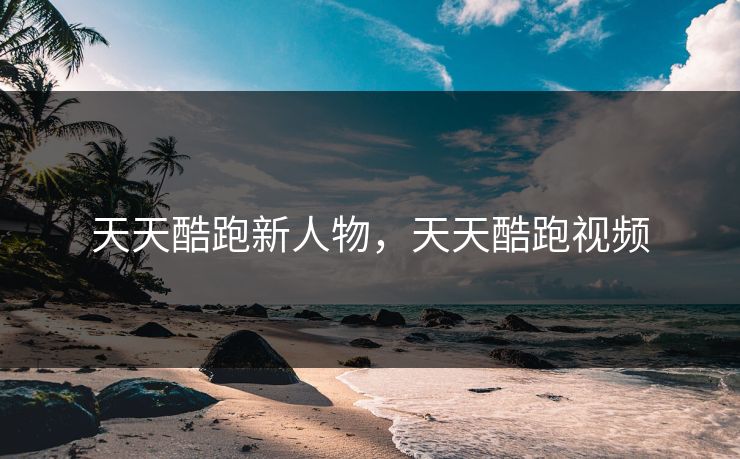 天天酷跑新人物，天天酷跑视频
