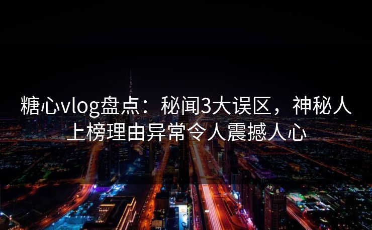 糖心vlog盘点：秘闻3大误区，神秘人上榜理由异常令人震撼人心