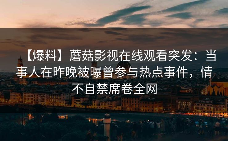 【爆料】蘑菇影视在线观看突发：当事人在昨晚被曝曾参与热点事件，情不自禁席卷全网