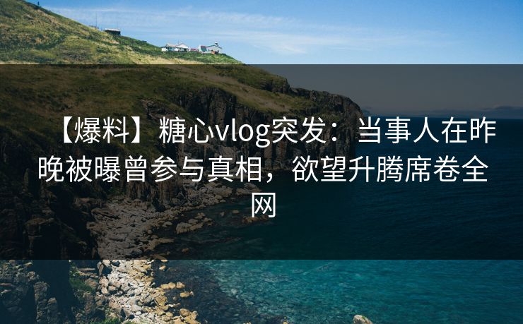 【爆料】糖心vlog突发：当事人在昨晚被曝曾参与真相，欲望升腾席卷全网