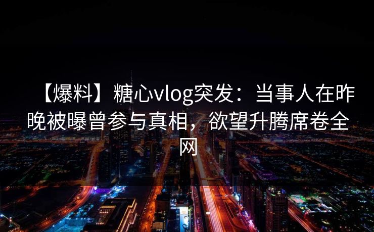【爆料】糖心vlog突发：当事人在昨晚被曝曾参与真相，欲望升腾席卷全网
