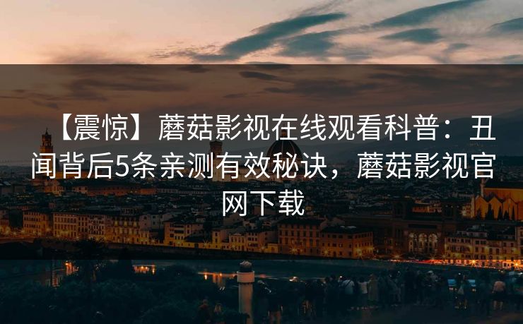 【震惊】蘑菇影视在线观看科普：丑闻背后5条亲测有效秘诀，蘑菇影视官网下载