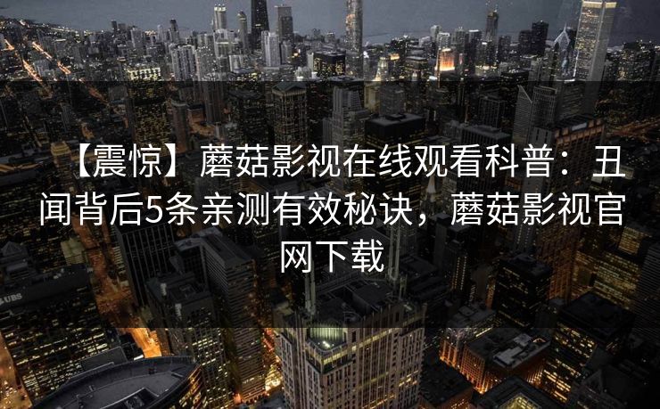 【震惊】蘑菇影视在线观看科普：丑闻背后5条亲测有效秘诀，蘑菇影视官网下载
