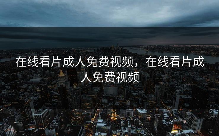 在线看片成人免费视频，在线看片成人免费视频