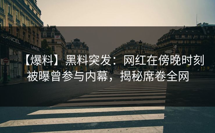 【爆料】黑料突发：网红在傍晚时刻被曝曾参与内幕，揭秘席卷全网