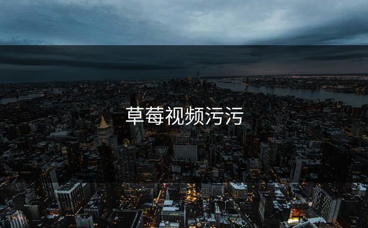 草莓视频污污 草莓视频污污
